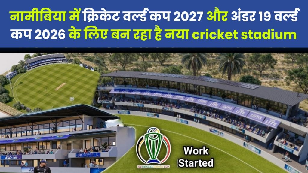 नामीबिया में क्रिकेट वर्ल्ड कप 2027 और अंडर 19 वर्ल्ड कप 2026 के लिए बन रहा है नया cricket stadium, कितना पैसा खर्च किया जा रहा