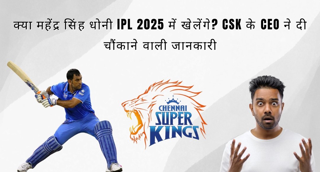 क्या IPL 2025 में खेलेंगे? CSK के CEO ने दी चौंकाने वाली जानकारी